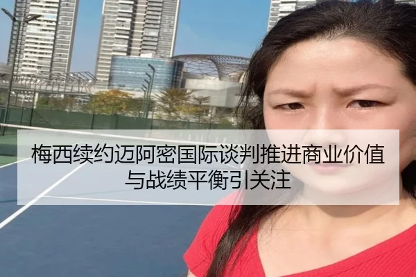 梅西续约迈阿密国际谈判推进商业价值与战绩平衡引关注 - ACMILANSPORTS