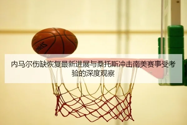 内马尔伤缺恢复最新进展与桑托斯冲击南美赛事受考验的深度观察 - ACMILANSPORTS